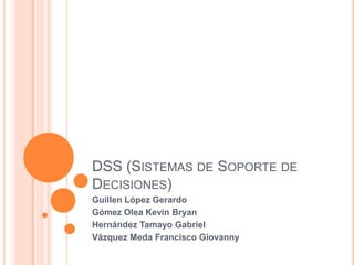 DSS (SISTEMAS DE SOPORTE DE
DECISIONES)
Guillen López Gerardo
Gómez Olea Kevin Bryan
Hernández Tamayo Gabriel
Vázquez Meda Francisco Giovanny
 