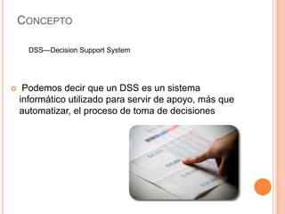 CONCEPTO

      DSS—Decision Support System




    Podemos decir que un DSS es un sistema
    informático utilizado para...