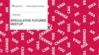 SPECULATIVE FUTURES
MEETUP
DIGITAL SOCIETY SCHOOL
29-05-2019
 