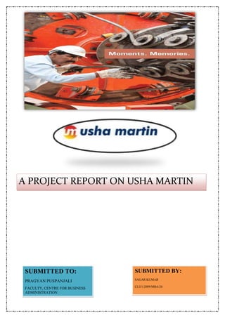 A PROJECT REPORT ON USHA MARTIN
LIMITED




 SUBMITTED TO:                  SUBMITTED BY:
                                SAGAR KUMAR
 PRAGYAN PUSPANJALI
                                CUJ/1/2009/MBA/26
 FACULTY, CENTRE FOR BUSINESS
 ADMINISTRATION
 
