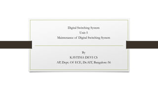 Digital Switching System
Unit-5
Maintenance of Digital Switching System
By
KAVITHA DEVI CS
AP, Dept. Of ECE, Dr.AIT, Bangalore-56
 