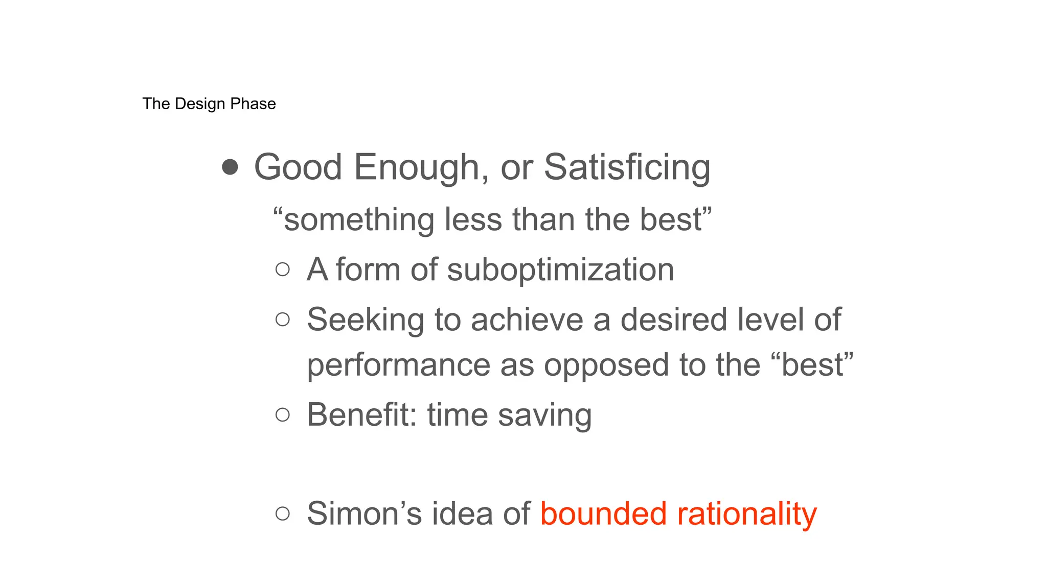 The Design Phase
● Good Enough, or Satisficing
“something less than the best”
○ A form of suboptimization
○ Seeking to achieve a desired level of
performance as opposed to the “best”
○ Benefit: time saving
○ Simon’s idea of bounded rationality
 