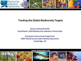 Tracking	
  the	
  Global	
  Biodiversity	
  Targets


                 Damon	
  Stanwell-­‐Smith
Coordinator:	
  2010	
  Biodiversity	
  Indicators	
  Partnership

        Ecosystem	
  Assessment	
  Programme	
  
    UNEP	
  World	
  ConservaBon	
  Monitoring	
  Centre
                       Cambridge,	
  UK



                    www.twentyten.net
 