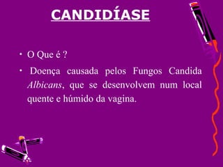 CANDIDÍASE
• O Que é ?
• Doença causada pelos Fungos Candida
Albicans, que se desenvolvem num local
quente e húmido da vagina.
 