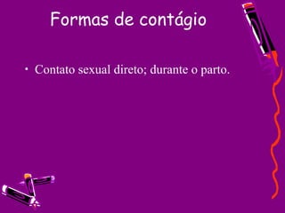 Formas de contágio
• Contato sexual direto; durante o parto.
 