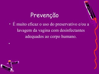 Prevenção
• É muito eficaz o uso do preservativo e/ou a
lavagem da vagina com desinfectantes
adequados ao corpo humano.
•
 
