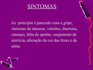 SINTOMAS
Ao princípio é parecido com a gripe,
sintomas de náuseas, vómitos, diarreias,
cansaço, falta de apetite, surgimento de
icterícia, alteração da cor das fezes e da
urina
 