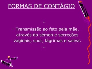 FORMAS DE CONTÁGIO
•
• Transmissão ao feto pela mãe,
através do sémen e secreções
vaginais, suor, lágrimas e saliva.
•
 