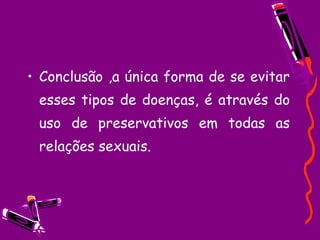 • Conclusão ,a única forma de se evitar
esses tipos de doenças, é através do
uso de preservativos em todas as
relações sexuais.
 