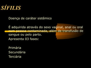 SÍFILIS Doença de caráter sistêmico É adquirida através do sexo vaginal, anal ou oral com pessoa contaminada, além de transfusão de sangue ou pelo parto. Apresenta 03 fases: Primária Secundária  Terciária 