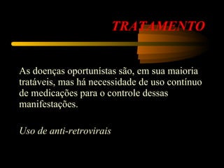 TRATAMENTO As doenças oportunístas são, em sua maioria tratáveis, mas há necessidade de uso contínuo de medicações para o controle dessas manifestações.  Uso de anti-retrovirais   