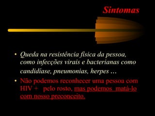 Sintomas  Queda na resistência física da pessoa, como infecções virais e bacterianas como candidíase, pneumonias, herpes  ... Não podemos reconhecer uma pessoa com HIV +  pelo rosto,  mas podemos  matá-lo com nosso preconceito. 