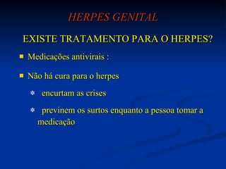 HERPES GENITAL EXISTE TRATAMENTO PARA O HERPES? Medicações antivirais :  Não há cura para o herpes  encurtam as crises previnem os surtos enquanto a pessoa tomar a medicação 