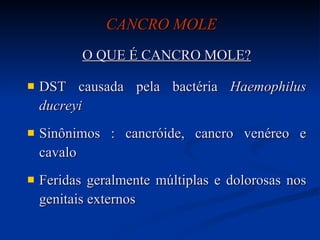 CANCRO MOLE  O QUE É CANCRO MOLE? DST causada pela bactéria  Haemophilus ducreyi   Sinônimos : cancróide, cancro venéreo e cavalo Feridas geralmente múltiplas e dolorosas nos genitais externos 
