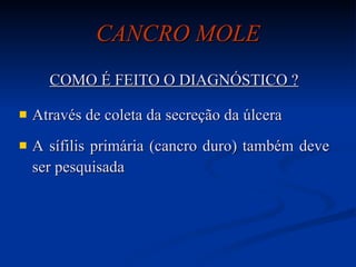 CANCRO MOLE COMO É FEITO O DIAGNÓSTICO ? Através de coleta da secreção da úlcera A sífilis primária (cancro duro) também deve ser pesquisada 