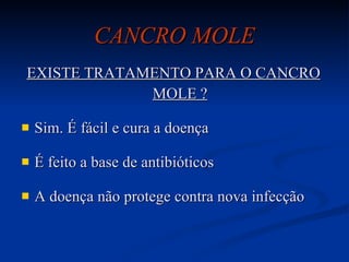 CANCRO MOLE EXISTE TRATAMENTO PARA O CANCRO MOLE ? Sim. É fácil e cura a doença É feito a base de antibióticos A doença não protege contra nova infecção 