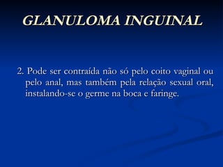 GLANULOMA INGUINAL 2. Pode ser contraída não só pelo coito vaginal ou pelo anal, mas também pela relação sexual oral, instalando-se o germe na boca e faringe. 