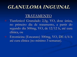 GLANULOMA INGUINAL TRATAMENTO Tianfenicol Granulado 2,5g, VO, dose única, no primeiro dia de tratamento, a partir do segundo dia 500mg, VO, de 12/12 h, até cura clínica, ou Etromicina (Estearato) 500mg, VO, DE 6/6 h até cura clínica (no mínimo 3 semanas). 