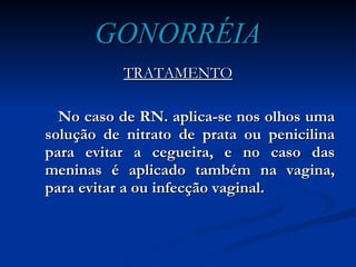GONORRÉIA TRATAMENTO No caso de RN. aplica-se nos olhos uma solução de nitrato de prata ou penicilina para evitar a cegueira, e no caso das meninas é aplicado também na vagina, para evitar a ou infecção vaginal. 