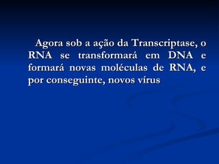 Agora sob a ação da Transcriptase, o RNA se transformará em DNA e formará novas moléculas de RNA, e por conseguinte, novos vírus 