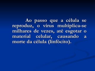 Ao passo que a célula se reproduz, o vírus multiplica-se milhares de vezes, até esgotar o material celular, causando a morte da célula (linfócito). 