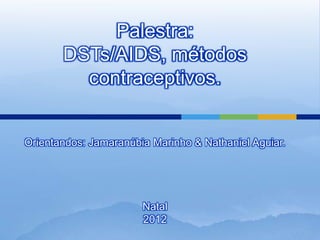 Palestra:
       DSTs/AIDS, métodos
         contraceptivos.


Orientandos: Jamaranúbia Marinho & Nathaniel Aguiar.




                       Natal
                       2012
 