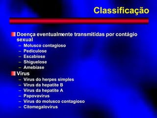 Doença eventualmente transmitidas por contágio sexual Molusco contagioso Pediculose Escabiose Shiguelose Amebíase Vírus Vírus do herpes simples Vírus da hepatite B Vírus da hepatite A Papovavírus Vírus do molusco contagioso Citomegalovírus Classificação 