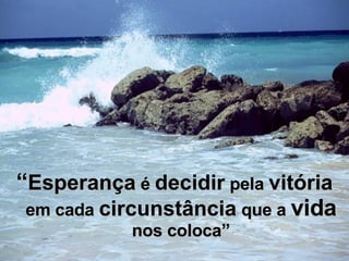 “ Esperança  é  decidir  pela  vitória  em cada  circunstância  que a  vida  nos coloca ” 