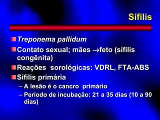 Sífilis Treponema pallidum Contato sexual; mães   feto (sífilis congênita) Reações  sorológicas: VDRL, FTA-ABS Sífilis primária A lesão é o cancro  primário Período de incubação: 21 a 35 dias (10 a 90 dias) 