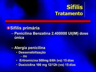 Sífilis primária Penicilina Benzatina 2.400000 UI(IM) dose única Alergia penicilina Dessensibilização  OU Eritromicina 500mg 6/6h (vo) 15 dias Doxiciclina 100 mg 12/12h (vo) 15 dias Sífilis Tratamento 