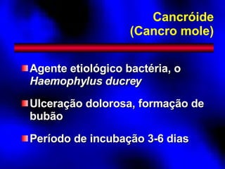 Cancróide (Cancro mole) Agente etiológico bactéria, o  Haemophylus ducrey Ulceração dolorosa, formação de bubão Período de incubação 3-6 dias 