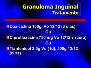 Doxiciclina 100g  Vo 12/12 (3 dias) Ou Ciprofloxacina 750 mg Vo 12/12h  (cura) Ou Tianfenicol 2,5g Vo (1d), 500g 12/12 (cura) Granuloma Inguinal Tratamento 