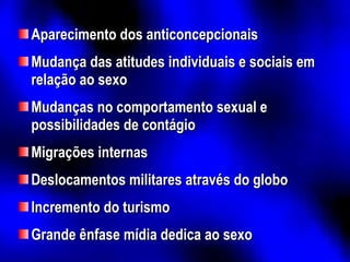 Aparecimento dos anticoncepcionais Mudança das atitudes individuais e sociais em relação ao sexo Mudanças no comportamento sexual e possibilidades de contágio Migrações internas Deslocamentos militares através do globo Incremento do turismo Grande ênfase mídia dedica ao sexo 