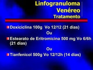 Doxiciclina 100g  Vo 12/12 (21 dias) Ou Estearato de Eritromicina 500 mg Vo 6/6h (21 dias) Ou Tianfenicol 500g Vo 12/12h (14 dias) Linfogranuloma Venéreo Tratamento 