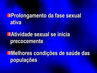 Prolongamento da fase sexual ativa Atividade sexual se inicia precocemente Melhores condições de saúde das populações 