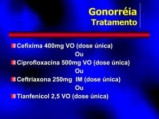 Cefixima 400mg VO (dose única) Ou Ciprofloxacina 500mg VO (dose única) Ou Ceftriaxona 250mg  IM (dose única) Ou Tianfenicol 2,5 VO (dose única) Gonorréia Tratamento 