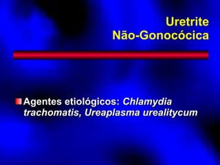 Uretrite Não-Gonocócica Agentes etiológicos:  Chlamydia trachomatis, Ureaplasma urealitycum  