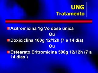Azitromicina 1g Vo dose única Ou Doxiciclina 100g 12/12h (7 e 14 dia) Ou Estearato Eritromicina 500g 12/12h (7 a 14 dias ) UNG Tratamento 