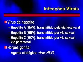 Infecções Virais Vírus da hepatite Hepatite A (HAV): transmitido pela via fecal-oral Hepatite B (HBV): transmitido por via sexual Hepatite C (HCV): transmitido por via sexual, via parenteral Herpes genital Agente etiológico:  vírus HSV2 