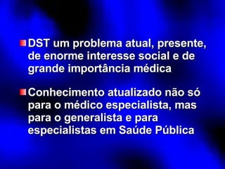 DST um problema atual, presente, de enorme interesse social e de grande importância médica Conhecimento atualizado não só para o médico especialista, mas para o generalista e para especialistas em Saúde Pública 