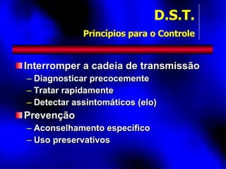 Interromper a cadeia de transmissão Diagnosticar precocemente Tratar rapidamente Detectar assintomáticos (elo) Prevenção Aconselhamento específico Uso preservativos D.S.T.   Princípios para o Controle 