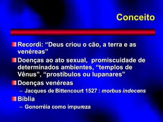 Conceito Recordi: “Deus criou o cão, a terra e as venéreas”  Doenças ao ato sexual,  promiscuidade de determinados ambientes, “templos de Vênus”, “prostíbulos ou lupanares” Doenças venéreas Jacques de Bittencourt 1527 :  morbus indecens Bíblia Gonorréia como impureza 