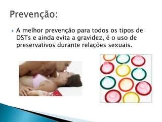  A melhor prevenção para todos os tipos de
DSTs e ainda evita a gravidez, é o uso de
preservativos durante relações sexuais.
 