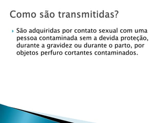  São adquiridas por contato sexual com uma
pessoa contaminada sem a devida proteção,
durante a gravidez ou durante o parto, por
objetos perfuro cortantes contaminados.
 