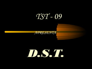D.S.T.
APRESENTA
TST - 09
 