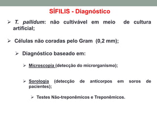 SÍFILIS - Diagnóstico
 T. pallidum: não cultivável em meio de cultura
artificial;
 Células não coradas pelo Gram (0,2 mm);
 Diagnóstico baseado em:
 Microscopia (detecção do microrganismo);
 Sorologia (detecção de anticorpos em soros de
pacientes);
 Testes Não-treponêmicos e Treponêmicos.
 