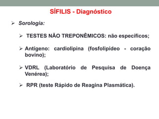 SÍFILIS - Diagnóstico
 Sorologia:
 TESTES NÃO TREPONÊMICOS: não específicos;
 Antígeno: cardiolipina (fosfolipídeo - coração
bovino);
 VDRL (Laboratório de Pesquisa de Doença
Venérea);
 RPR (teste Rápido de Reagina Plasmática).
 
