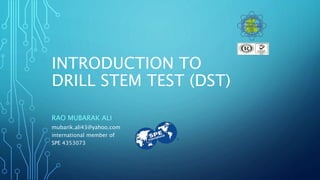 INTRODUCTION TO
DRILL STEM TEST (DST)
RAO MUBARAK ALI
mubarik.ali43@yahoo.com
international member of
SPE 4353073
 