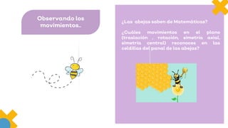 Observando los
movimientos..
¿Las abejas saben de Matemáticas?
¿Cuáles movimientos en el plano
(traslación , rotación, simetría axial,
simetría central) reconoces en las
celdillas del panal de las abejas?
 
