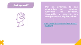 ¿Qué aprendí?
Pon en práctica lo que
aprendiste al realizar
ejercicios de rotación,
traslación y simetría con
Geogebra en el siguiente link:
https://www.youtube.com/watch?v=kZz
RCQt95P4
 